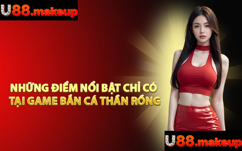 Những Điểm Nổi Bật Chỉ Có Tại Game Bắn Cá Thần Rồng
